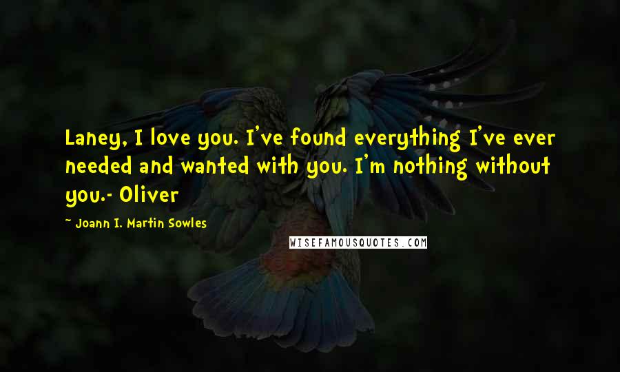 Joann I. Martin Sowles Quotes: Laney, I love you. I've found everything I've ever needed and wanted with you. I'm nothing without you.- Oliver