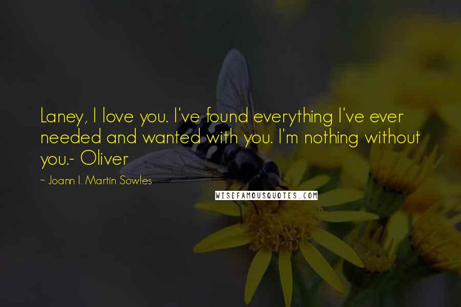 Joann I. Martin Sowles Quotes: Laney, I love you. I've found everything I've ever needed and wanted with you. I'm nothing without you.- Oliver