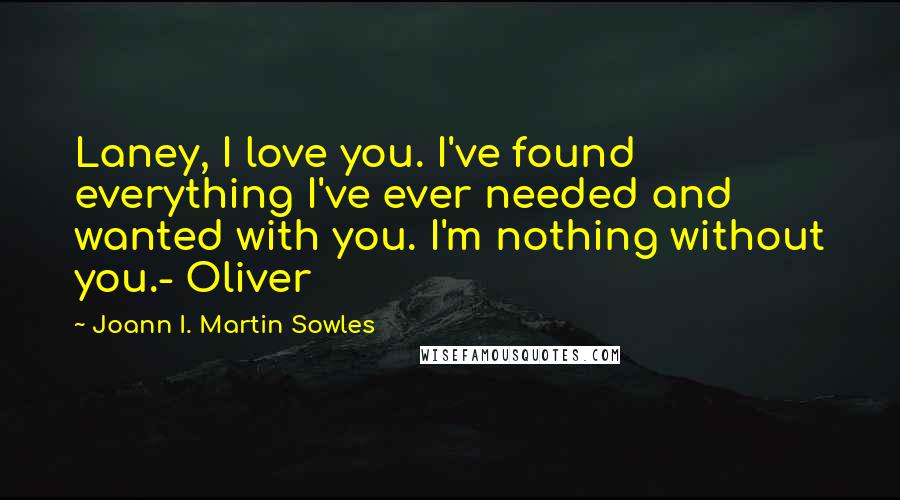Joann I. Martin Sowles Quotes: Laney, I love you. I've found everything I've ever needed and wanted with you. I'm nothing without you.- Oliver