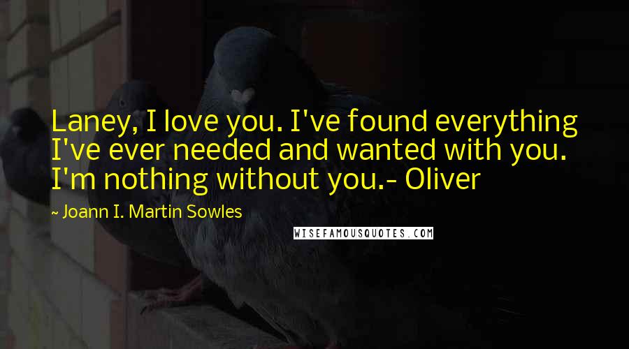 Joann I. Martin Sowles Quotes: Laney, I love you. I've found everything I've ever needed and wanted with you. I'm nothing without you.- Oliver