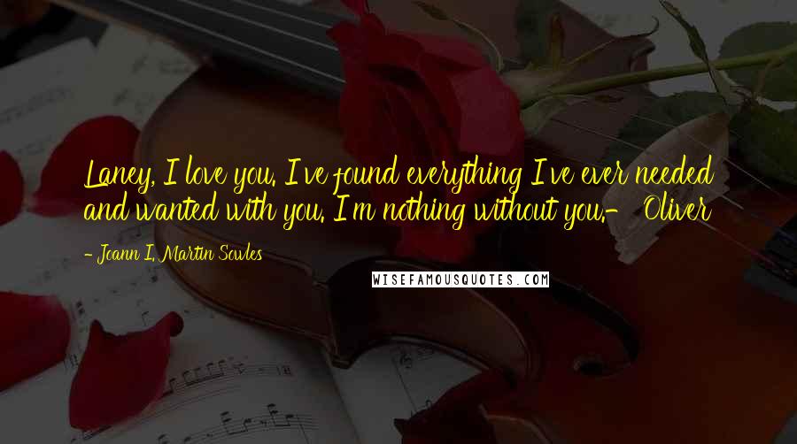 Joann I. Martin Sowles Quotes: Laney, I love you. I've found everything I've ever needed and wanted with you. I'm nothing without you.- Oliver