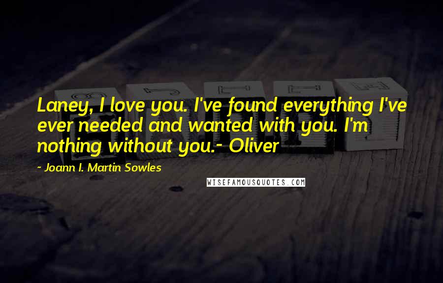 Joann I. Martin Sowles Quotes: Laney, I love you. I've found everything I've ever needed and wanted with you. I'm nothing without you.- Oliver