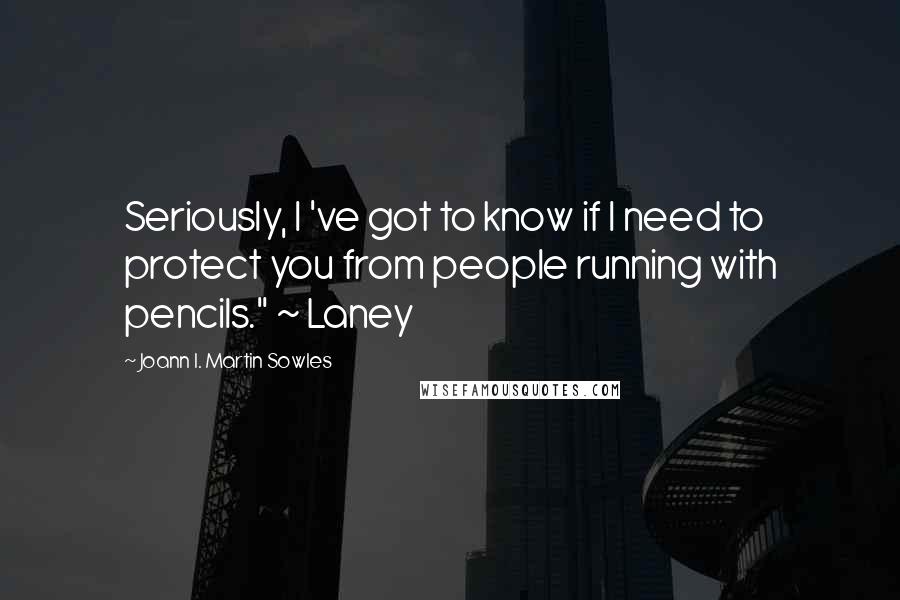 Joann I. Martin Sowles Quotes: Seriously, I 've got to know if I need to protect you from people running with pencils." ~ Laney