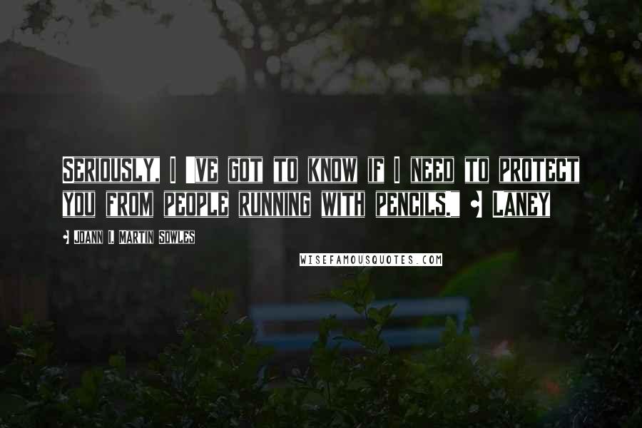 Joann I. Martin Sowles Quotes: Seriously, I 've got to know if I need to protect you from people running with pencils." ~ Laney