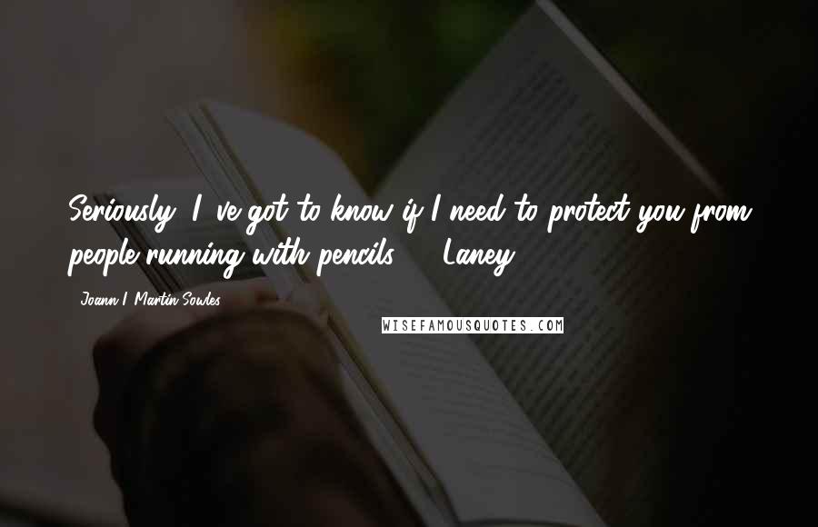 Joann I. Martin Sowles Quotes: Seriously, I 've got to know if I need to protect you from people running with pencils." ~ Laney