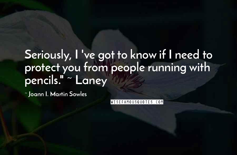 Joann I. Martin Sowles Quotes: Seriously, I 've got to know if I need to protect you from people running with pencils." ~ Laney