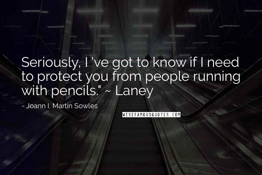 Joann I. Martin Sowles Quotes: Seriously, I 've got to know if I need to protect you from people running with pencils." ~ Laney