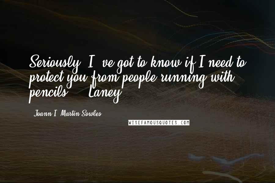 Joann I. Martin Sowles Quotes: Seriously, I 've got to know if I need to protect you from people running with pencils." ~ Laney