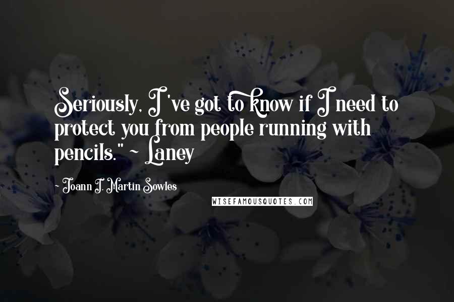 Joann I. Martin Sowles Quotes: Seriously, I 've got to know if I need to protect you from people running with pencils." ~ Laney