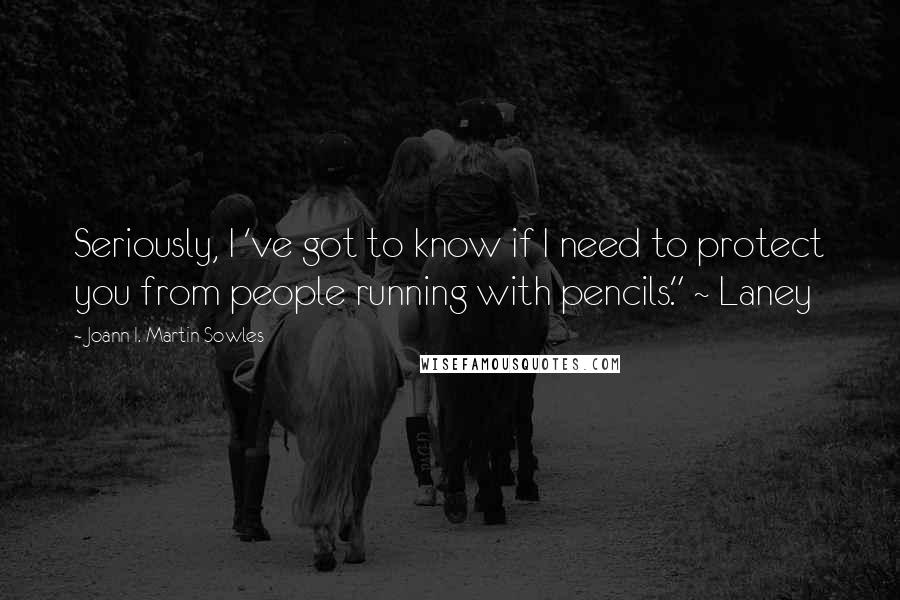 Joann I. Martin Sowles Quotes: Seriously, I 've got to know if I need to protect you from people running with pencils." ~ Laney