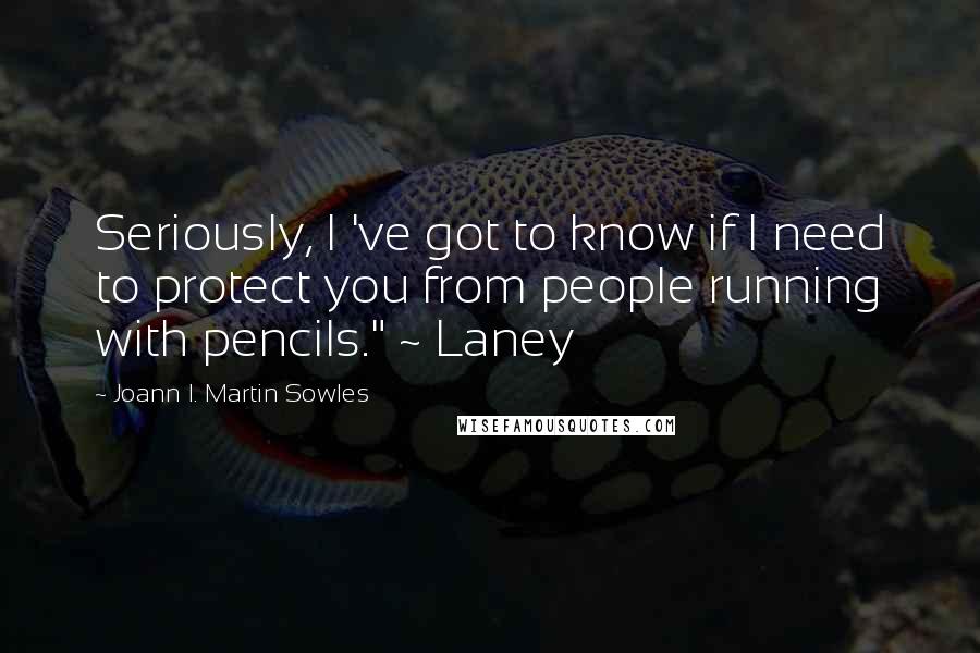 Joann I. Martin Sowles Quotes: Seriously, I 've got to know if I need to protect you from people running with pencils." ~ Laney