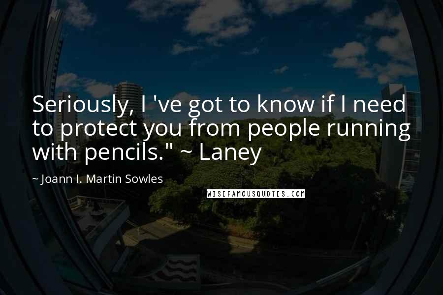 Joann I. Martin Sowles Quotes: Seriously, I 've got to know if I need to protect you from people running with pencils." ~ Laney