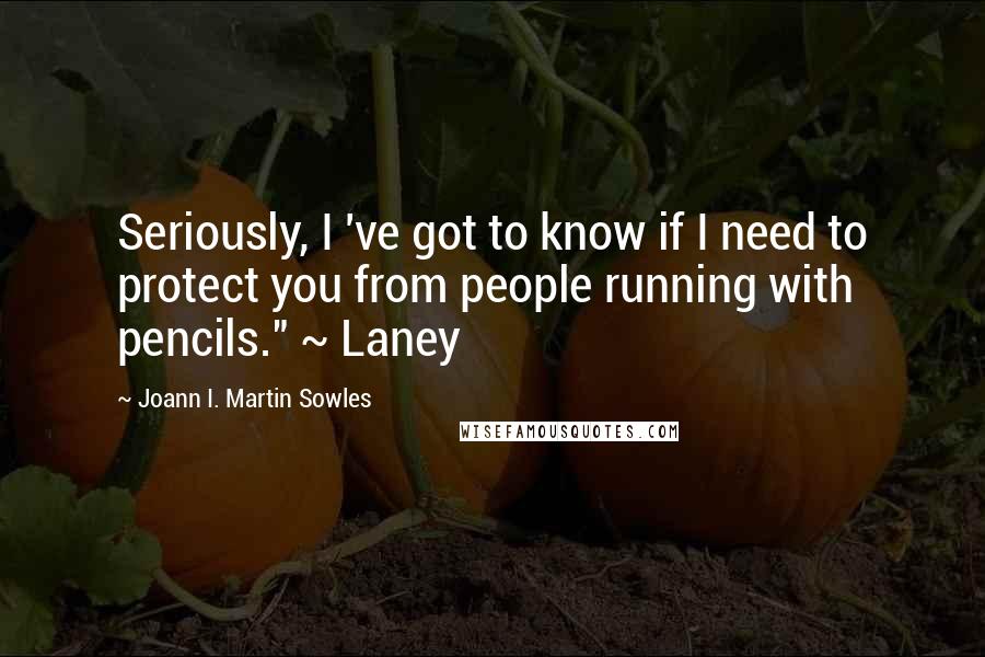 Joann I. Martin Sowles Quotes: Seriously, I 've got to know if I need to protect you from people running with pencils." ~ Laney