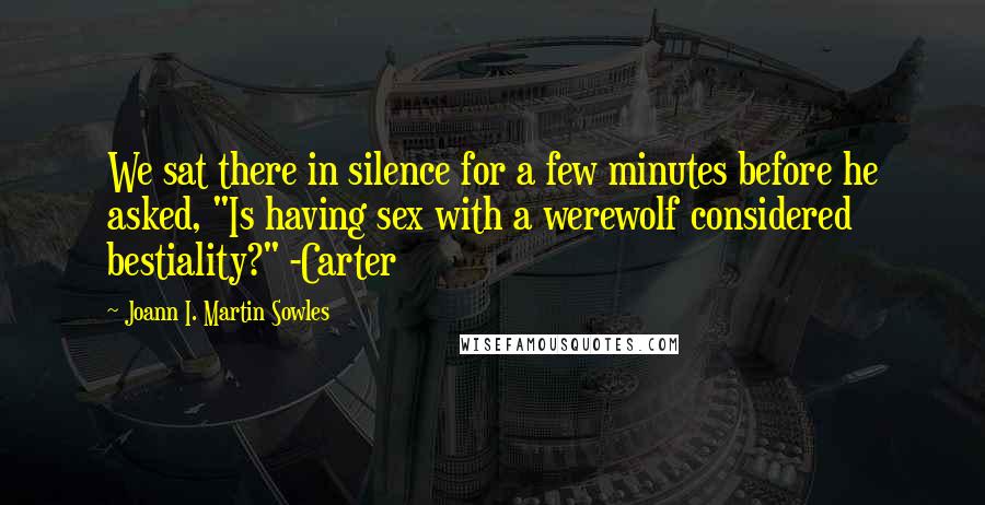 Joann I. Martin Sowles Quotes: We sat there in silence for a few minutes before he asked, "Is having sex with a werewolf considered bestiality?" -Carter