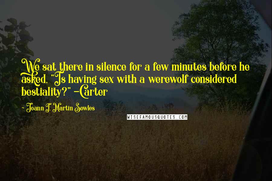 Joann I. Martin Sowles Quotes: We sat there in silence for a few minutes before he asked, "Is having sex with a werewolf considered bestiality?" -Carter