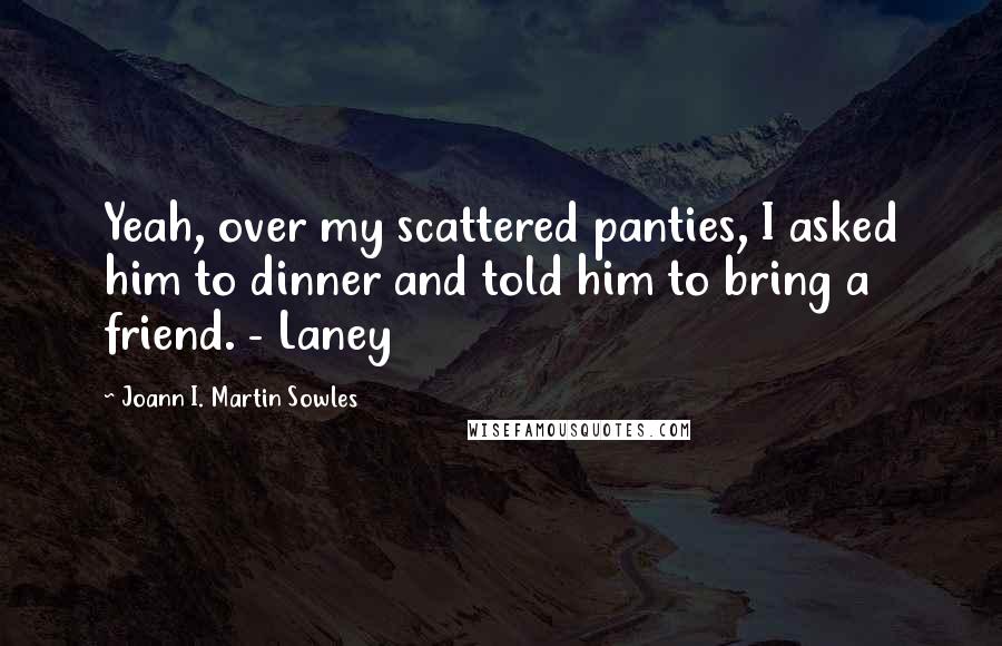 Joann I. Martin Sowles Quotes: Yeah, over my scattered panties, I asked him to dinner and told him to bring a friend. - Laney