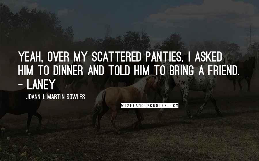 Joann I. Martin Sowles Quotes: Yeah, over my scattered panties, I asked him to dinner and told him to bring a friend. - Laney