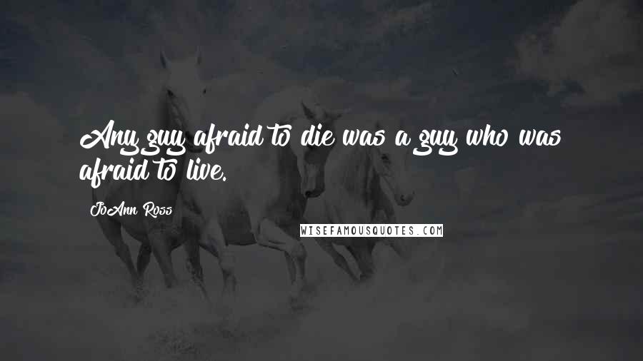 JoAnn Ross Quotes: Any guy afraid to die was a guy who was afraid to live.