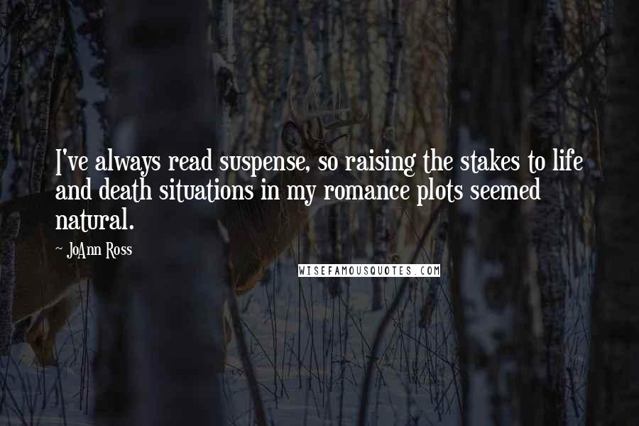 JoAnn Ross Quotes: I've always read suspense, so raising the stakes to life and death situations in my romance plots seemed natural.