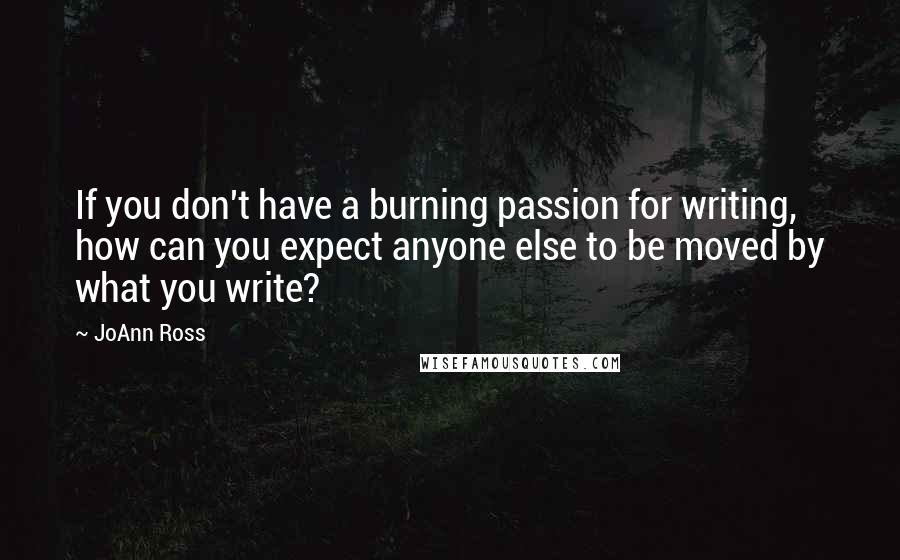 JoAnn Ross Quotes: If you don't have a burning passion for writing, how can you expect anyone else to be moved by what you write?