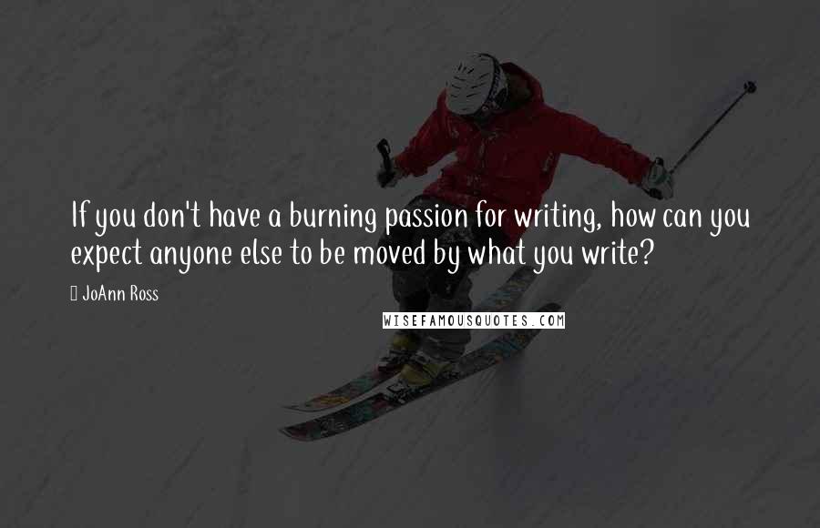 JoAnn Ross Quotes: If you don't have a burning passion for writing, how can you expect anyone else to be moved by what you write?