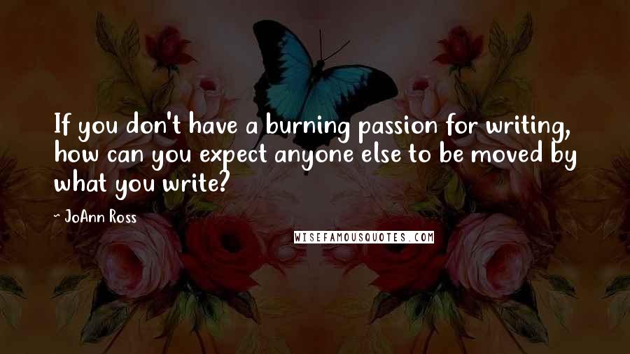 JoAnn Ross Quotes: If you don't have a burning passion for writing, how can you expect anyone else to be moved by what you write?