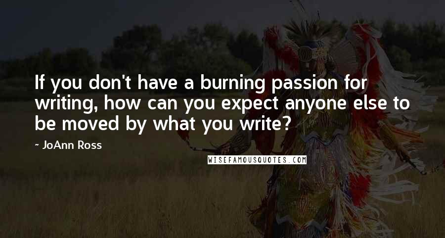 JoAnn Ross Quotes: If you don't have a burning passion for writing, how can you expect anyone else to be moved by what you write?