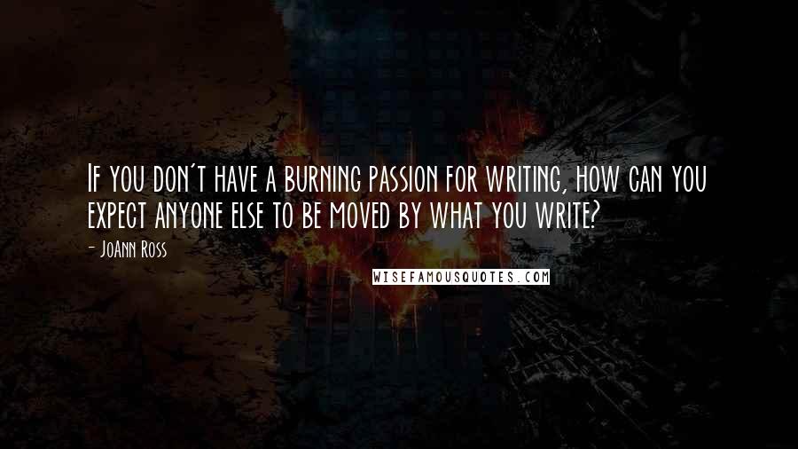 JoAnn Ross Quotes: If you don't have a burning passion for writing, how can you expect anyone else to be moved by what you write?