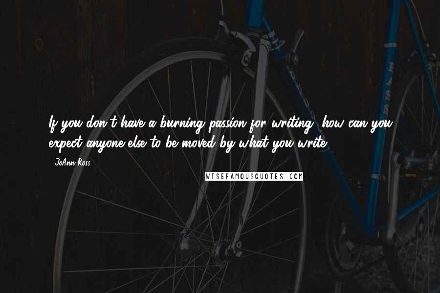 JoAnn Ross Quotes: If you don't have a burning passion for writing, how can you expect anyone else to be moved by what you write?