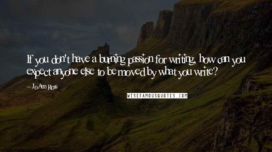 JoAnn Ross Quotes: If you don't have a burning passion for writing, how can you expect anyone else to be moved by what you write?