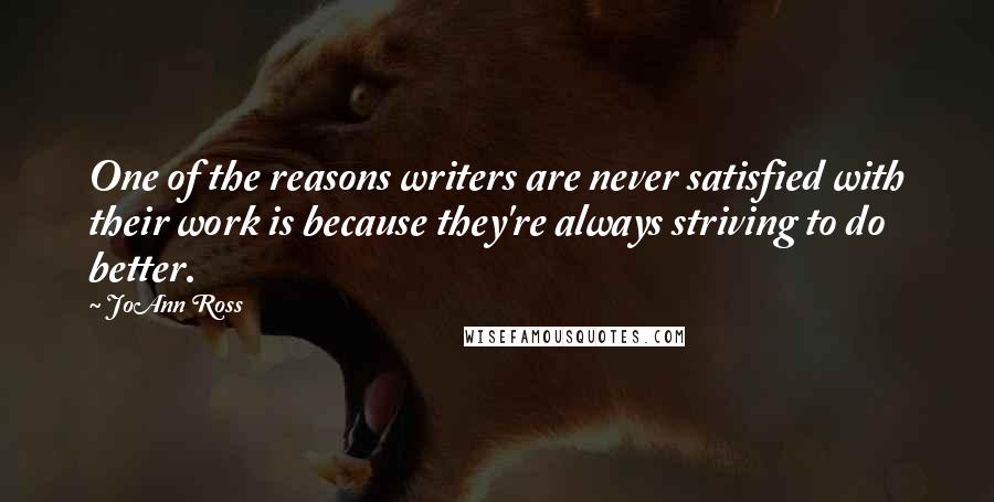 JoAnn Ross Quotes: One of the reasons writers are never satisfied with their work is because they're always striving to do better.