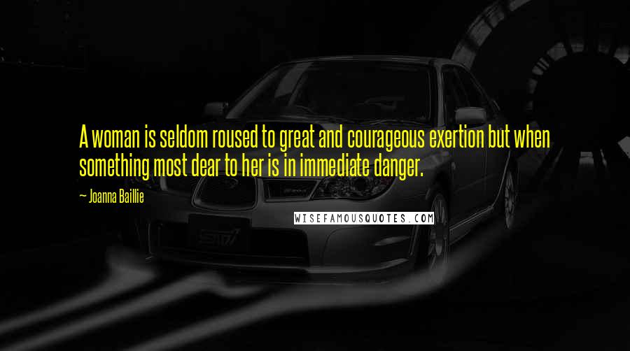 Joanna Baillie Quotes: A woman is seldom roused to great and courageous exertion but when something most dear to her is in immediate danger.