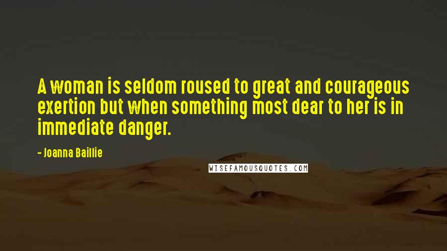 Joanna Baillie Quotes: A woman is seldom roused to great and courageous exertion but when something most dear to her is in immediate danger.