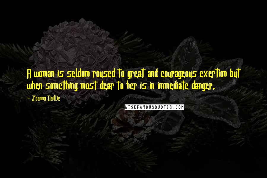 Joanna Baillie Quotes: A woman is seldom roused to great and courageous exertion but when something most dear to her is in immediate danger.