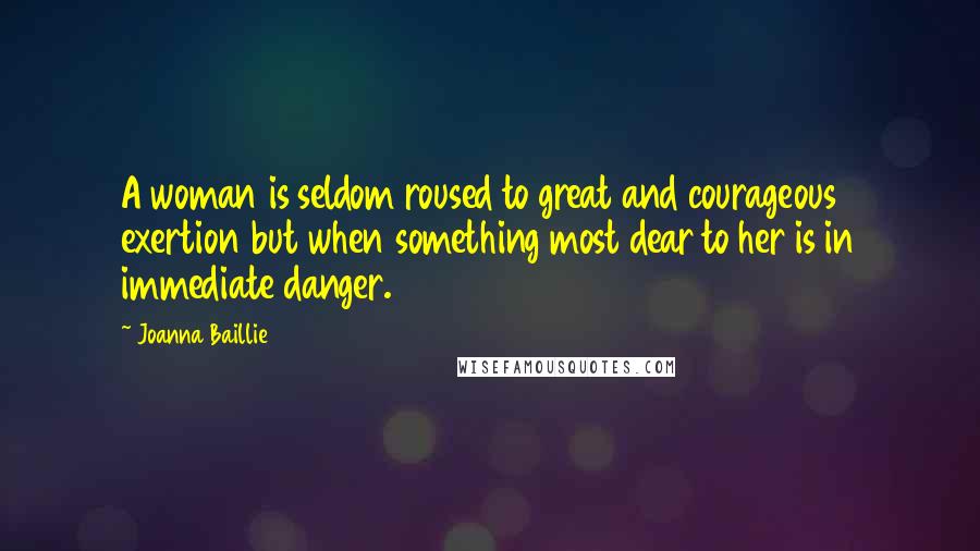 Joanna Baillie Quotes: A woman is seldom roused to great and courageous exertion but when something most dear to her is in immediate danger.