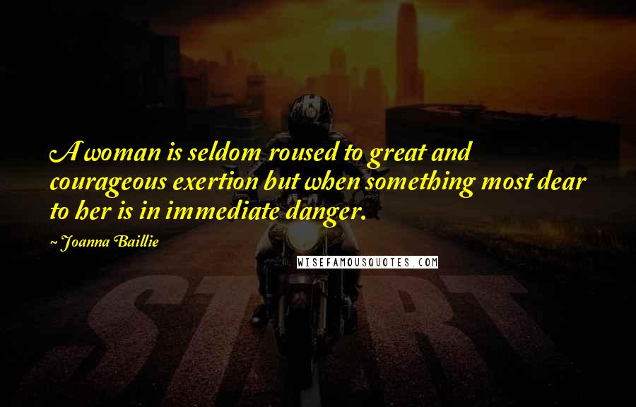 Joanna Baillie Quotes: A woman is seldom roused to great and courageous exertion but when something most dear to her is in immediate danger.