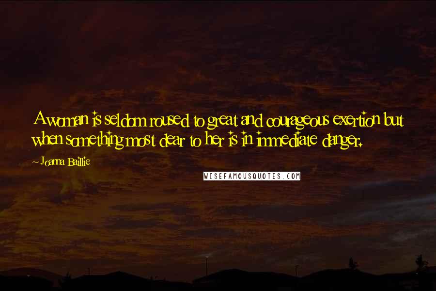 Joanna Baillie Quotes: A woman is seldom roused to great and courageous exertion but when something most dear to her is in immediate danger.