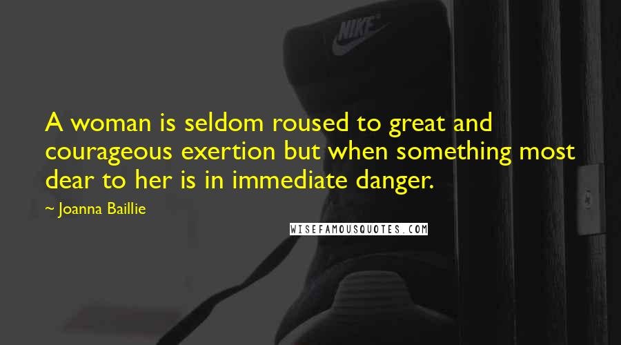 Joanna Baillie Quotes: A woman is seldom roused to great and courageous exertion but when something most dear to her is in immediate danger.