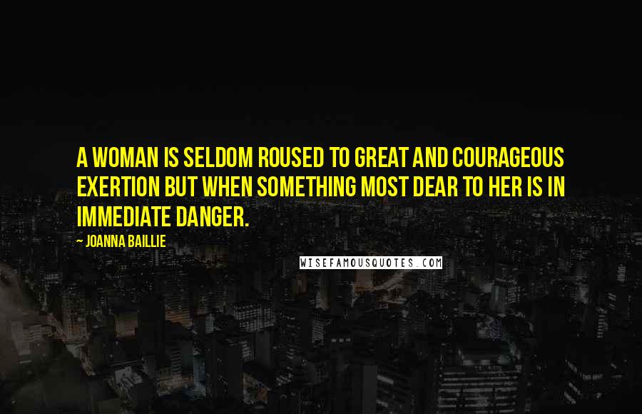 Joanna Baillie Quotes: A woman is seldom roused to great and courageous exertion but when something most dear to her is in immediate danger.