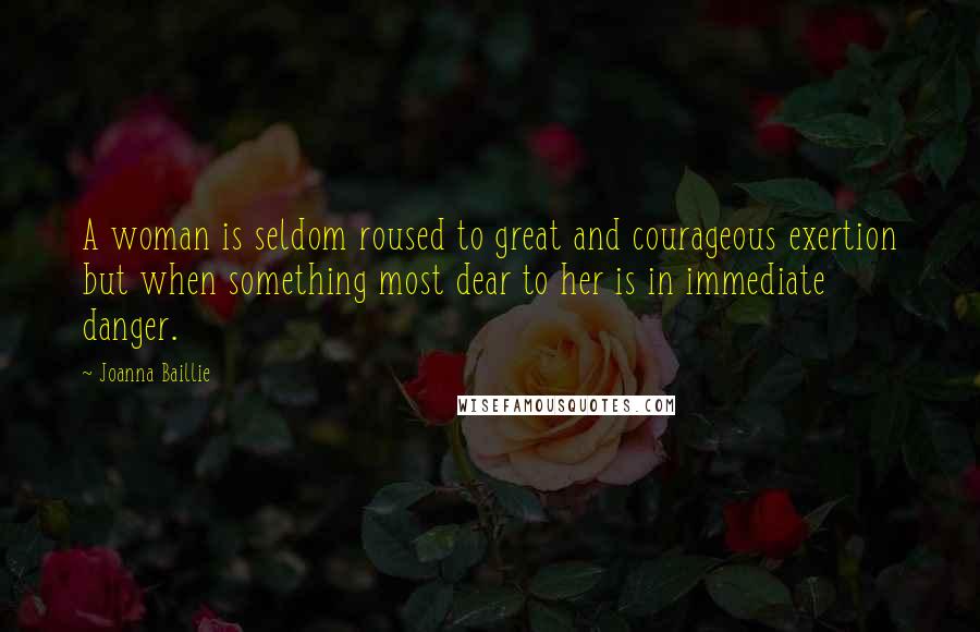 Joanna Baillie Quotes: A woman is seldom roused to great and courageous exertion but when something most dear to her is in immediate danger.