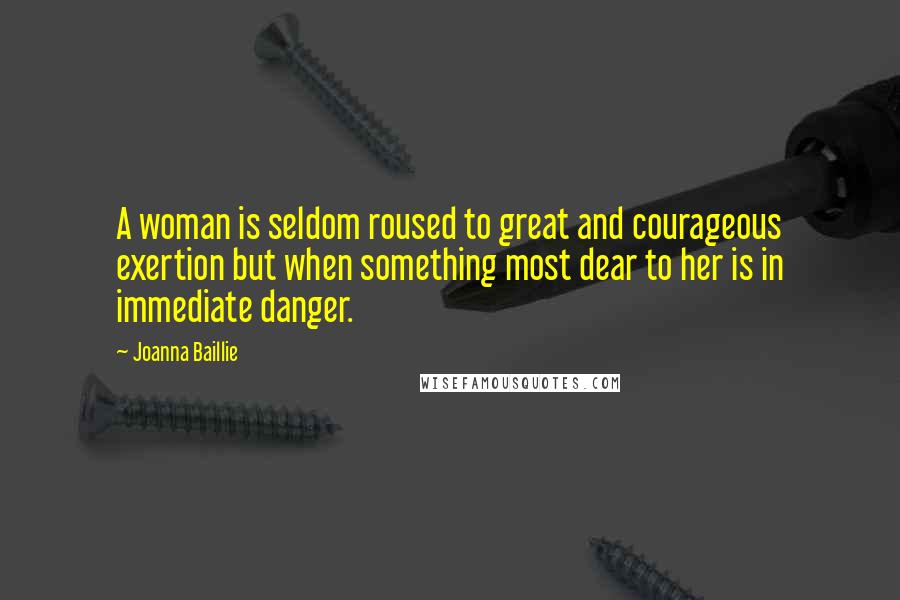 Joanna Baillie Quotes: A woman is seldom roused to great and courageous exertion but when something most dear to her is in immediate danger.