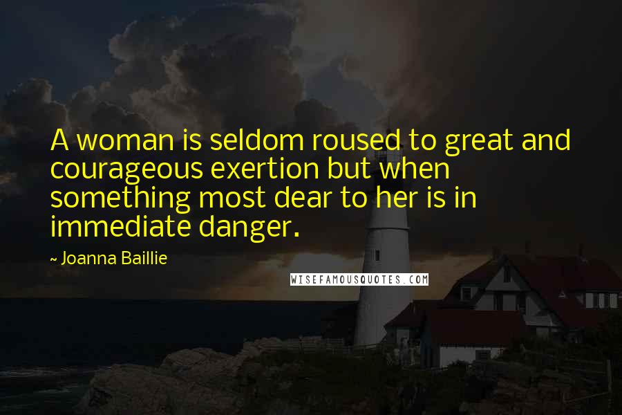 Joanna Baillie Quotes: A woman is seldom roused to great and courageous exertion but when something most dear to her is in immediate danger.