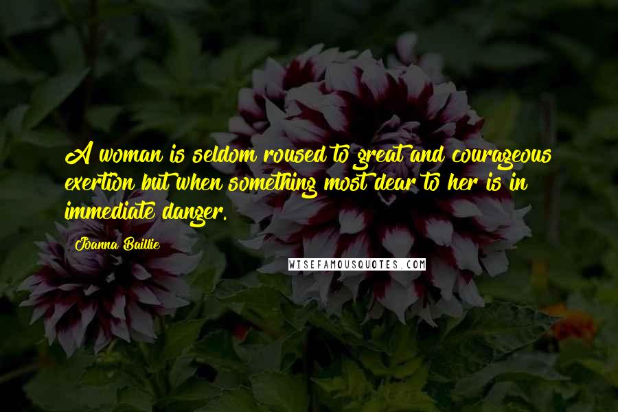 Joanna Baillie Quotes: A woman is seldom roused to great and courageous exertion but when something most dear to her is in immediate danger.