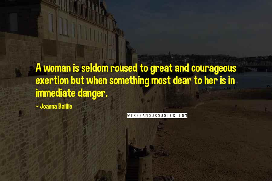 Joanna Baillie Quotes: A woman is seldom roused to great and courageous exertion but when something most dear to her is in immediate danger.