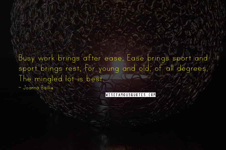 Joanna Baillie Quotes: Busy work brings after ease; Ease brings sport and sport brings rest; For young and old, of all degrees, The mingled lot is best.