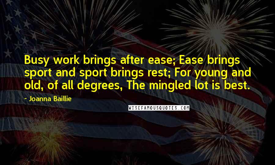 Joanna Baillie Quotes: Busy work brings after ease; Ease brings sport and sport brings rest; For young and old, of all degrees, The mingled lot is best.