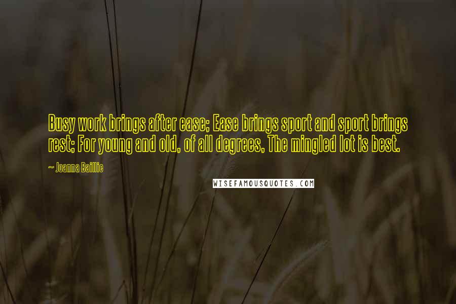 Joanna Baillie Quotes: Busy work brings after ease; Ease brings sport and sport brings rest; For young and old, of all degrees, The mingled lot is best.