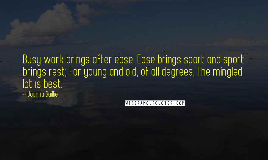 Joanna Baillie Quotes: Busy work brings after ease; Ease brings sport and sport brings rest; For young and old, of all degrees, The mingled lot is best.