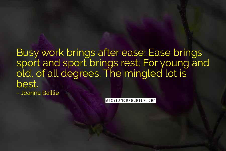 Joanna Baillie Quotes: Busy work brings after ease; Ease brings sport and sport brings rest; For young and old, of all degrees, The mingled lot is best.