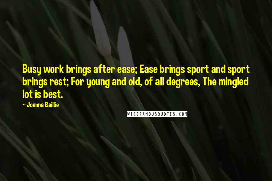 Joanna Baillie Quotes: Busy work brings after ease; Ease brings sport and sport brings rest; For young and old, of all degrees, The mingled lot is best.